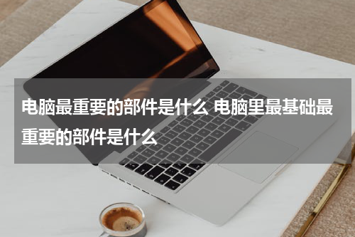 电脑最重要的部件是什么 电脑里最基础最重要的部件是什么