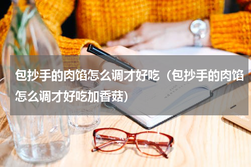 包抄手的肉馅怎么调才好吃（包抄手的肉馅怎么调才好吃加香菇）