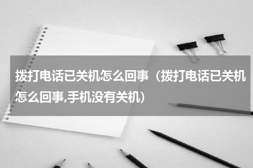 拨打电话已关机怎么回事（拨打电话已关机怎么回事,手机没有关机）