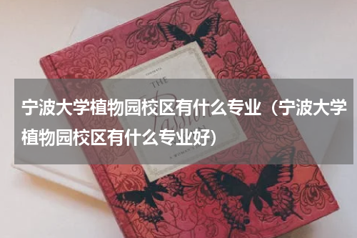 宁波大学植物园校区有什么专业（宁波大学植物园校区有什么专业好）