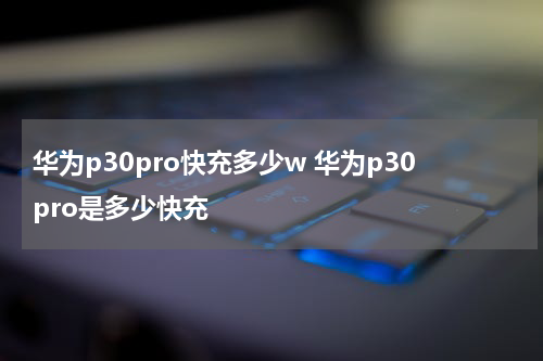 华为p30pro快充多少w 华为p30pro是多少快充