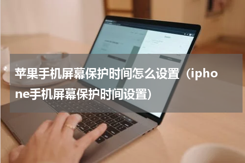 苹果手机屏幕保护时间怎么设置（iphone手机屏幕保护时间设置）