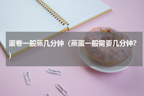 蛋卷一般蒸几分钟（蒸蛋一般需要几分钟?）