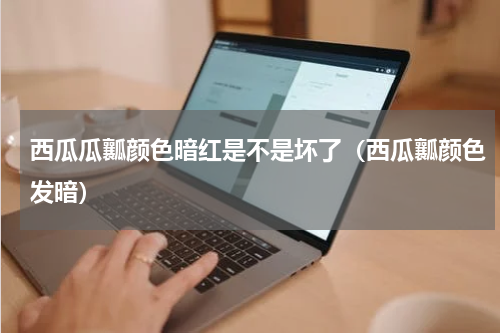 西瓜瓜瓤颜色暗红是不是坏了（西瓜瓤颜色发暗）