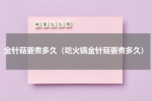 金针菇要煮多久（吃火锅金针菇要煮多久）