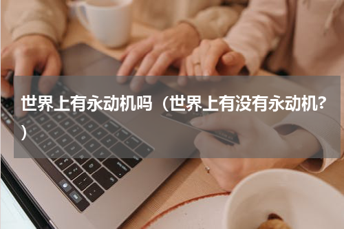世界上有永动机吗（世界上有没有永动机?）