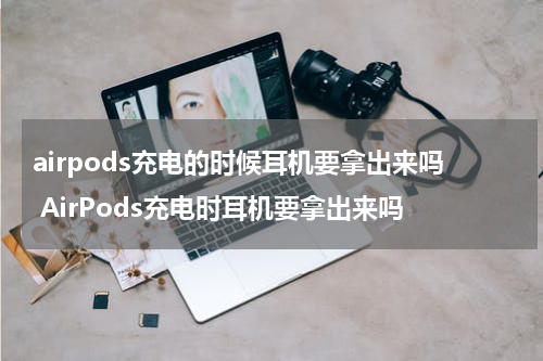 airpods充电的时候耳机要拿出来吗 AirPods充电时耳机要拿出来吗