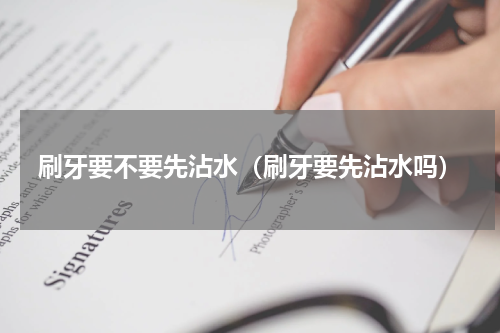 刷牙要不要先沾水（刷牙要先沾水吗）