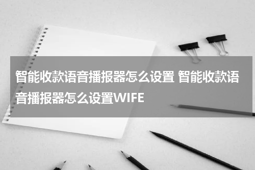 智能收款语音播报器怎么设置 智能收款语音播报器怎么设置WIFE