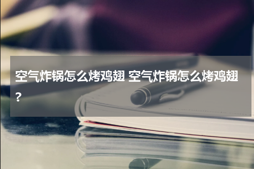空气炸锅怎么烤鸡翅 空气炸锅怎么烤鸡翅?