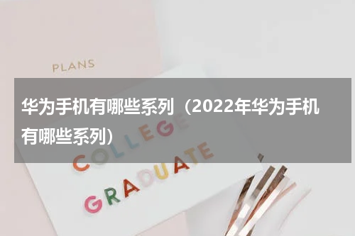 华为手机有哪些系列（2022年华为手机有哪些系列）