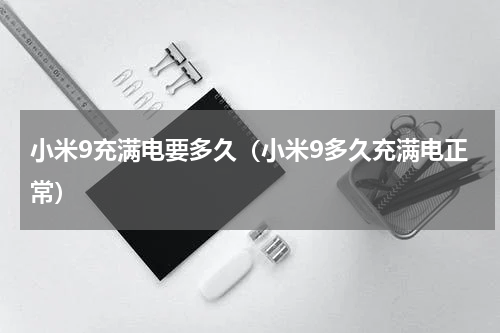 小米9充满电要多久（小米9多久充满电正常）