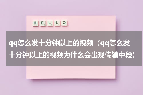 qq怎么发十分钟以上的视频（qq怎么发十分钟以上的视频为什么会出现传输中段）