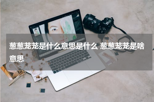 葱葱茏茏是什么意思是什么 葱葱茏茏是啥意思