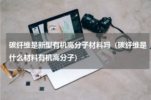 碳纤维是新型有机高分子材料吗（碳纤维是什么材料有机高分子）