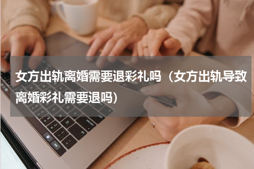 女方出轨离婚需要退彩礼吗（女方出轨导致离婚彩礼需要退吗）