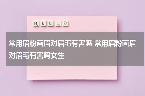常用眉粉画眉对眉毛有害吗 常用眉粉画眉对眉毛有害吗女生