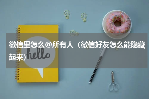 微信里怎么@所有人（微信好友怎么能隐藏起来）