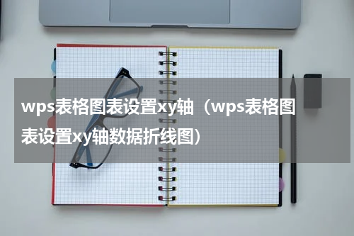 wps表格图表设置xy轴（wps表格图表设置xy轴数据折线图）