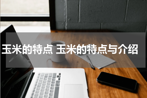 玉米的特点 玉米的特点与介绍