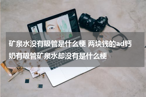 矿泉水没有吸管是什么梗 两块钱的ad钙奶有吸管矿泉水却没有是什么梗