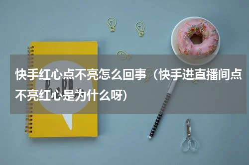 快手红心点不亮怎么回事（快手进直播间点不亮红心是为什么呀）