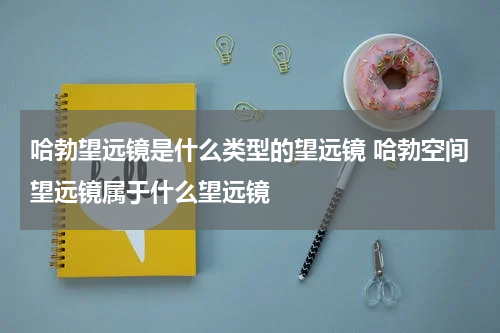 哈勃望远镜是什么类型的望远镜 哈勃空间望远镜属于什么望远镜