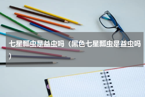 七星瓢虫是益虫吗（黑色七星瓢虫是益虫吗）