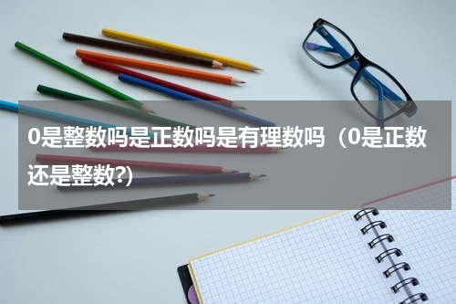 0是整数吗是正数吗是有理数吗（0是正数还是整数?）