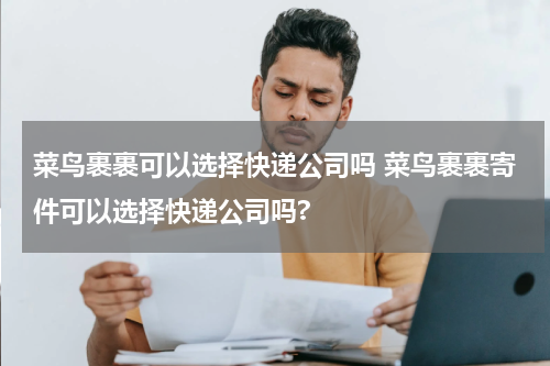 菜鸟裹裹可以选择快递公司吗 菜鸟裹裹寄件可以选择快递公司吗?