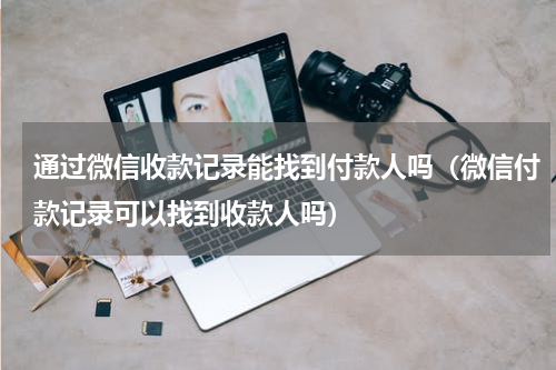 通过微信收款记录能找到付款人吗（微信付款记录可以找到收款人吗）