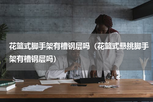 花篮式脚手架有槽钢层吗（花篮式悬挑脚手架有槽钢层吗）