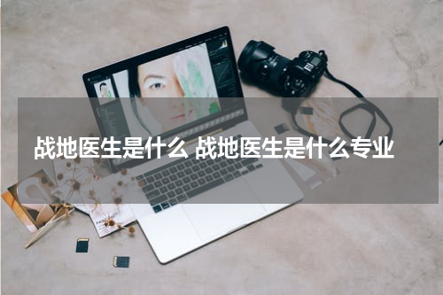 战地医生是什么 战地医生是什么专业