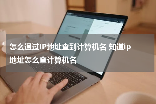 怎么通过IP地址查到计算机名 知道ip地址怎么查计算机名
