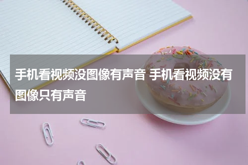 手机看视频没图像有声音 手机看视频没有图像只有声音