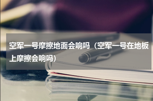空军一号摩擦地面会响吗（空军一号在地板上摩擦会响吗）