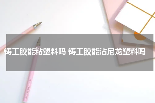 铸工胶能粘塑料吗 铸工胶能沾尼龙塑料吗