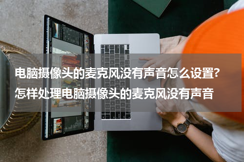 电脑摄像头的麦克风没有声音怎么设置? 怎样处理电脑摄像头的麦克风没有声音