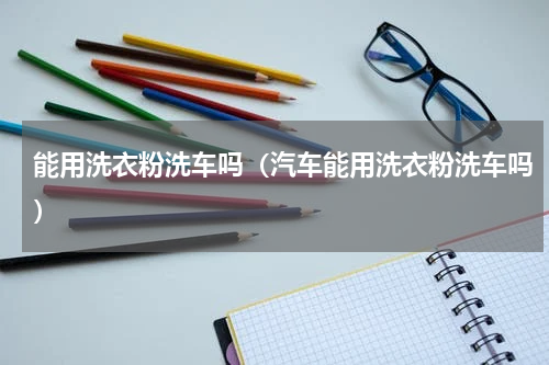 能用洗衣粉洗车吗（汽车能用洗衣粉洗车吗）