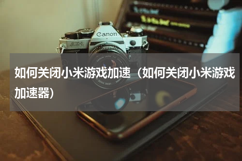 如何关闭小米游戏加速（如何关闭小米游戏加速器）