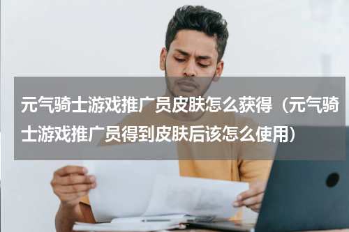 元气骑士游戏推广员皮肤怎么获得（元气骑士游戏推广员得到皮肤后该怎么使用）