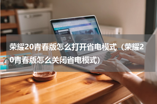 荣耀20青春版怎么打开省电模式（荣耀20青春版怎么关闭省电模式）
