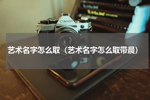 艺术名字怎么取（艺术名字怎么取带晨）