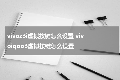 vivoz3i虚拟按键怎么设置 vivoiqoo3虚拟按键怎么设置