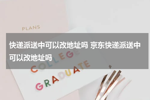 快递派送中可以改地址吗 京东快递派送中可以改地址吗