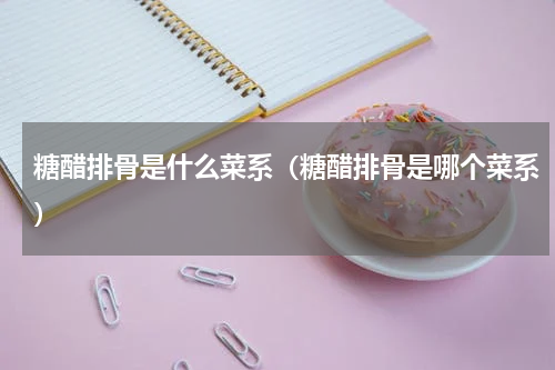 糖醋排骨是什么菜系（糖醋排骨是哪个菜系）