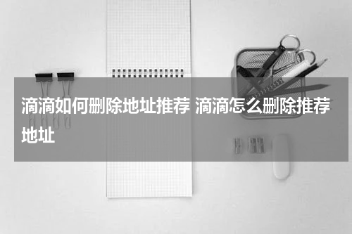 滴滴如何删除地址推荐 滴滴怎么删除推荐地址