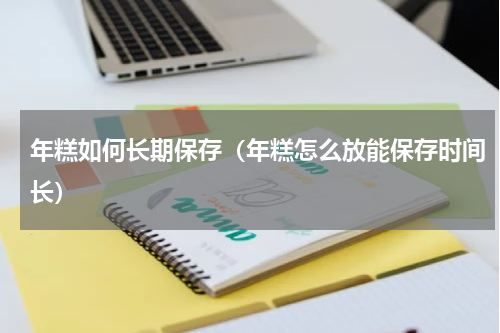 年糕如何长期保存（年糕怎么放能保存时间长）