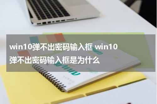 win10弹不出密码输入框 win10弹不出密码输入框是为什么