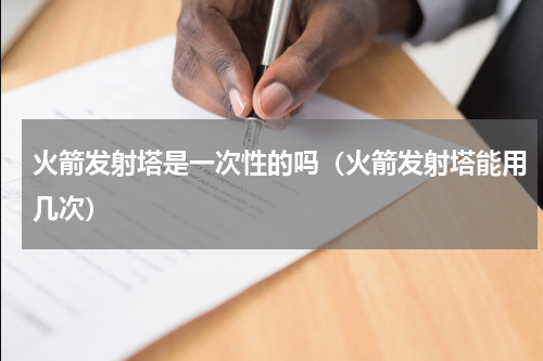 火箭发射塔是一次性的吗（火箭发射塔能用几次）